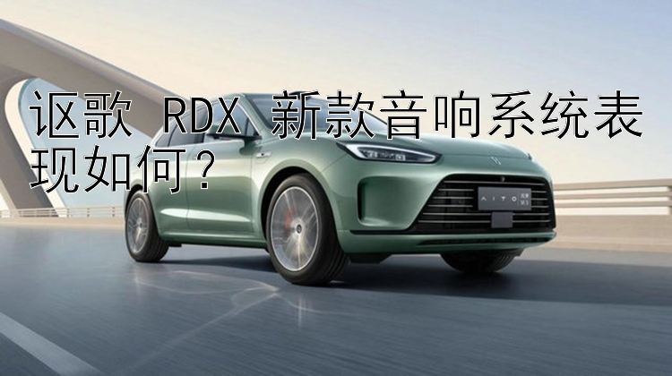 讴歌 RDX 新款音响系统表现如何？