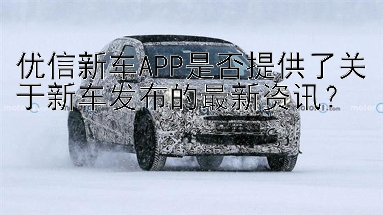 优信新车APP是否提供了关于新车发布的最新资讯？