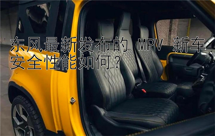 东风最新发布的 MPV 新车安全性能如何？