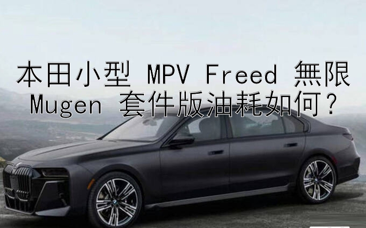 本田小型 MPV Freed 無限 Mugen 套件版油耗如何？