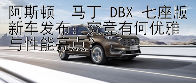 阿斯顿・马丁 DBX 七座版新车发布：究竟有何优雅与性能亮点？