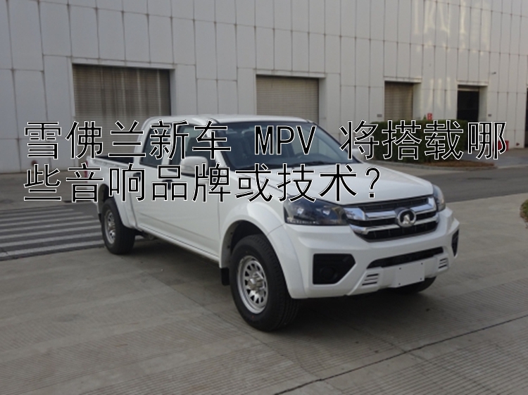 雪佛兰新车 MPV 将搭载哪些音响品牌或技术？