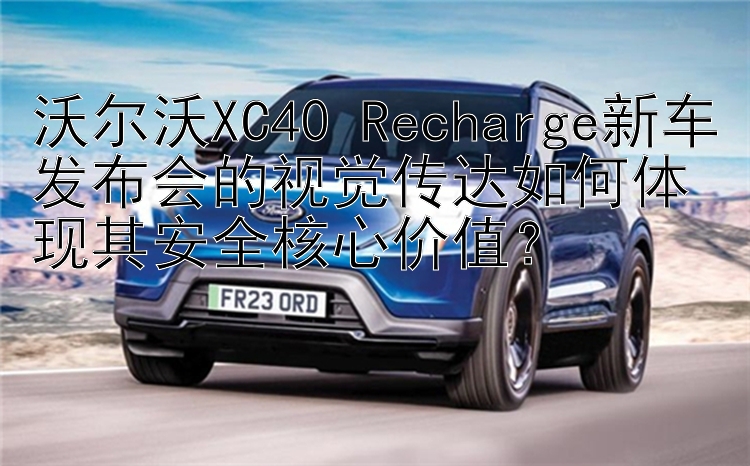 沃尔沃XC40 Recharge新车发布会的视觉传达如何体现其安全核心价值？