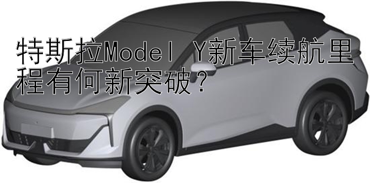 特斯拉Model Y新车续航里程有何新突破？