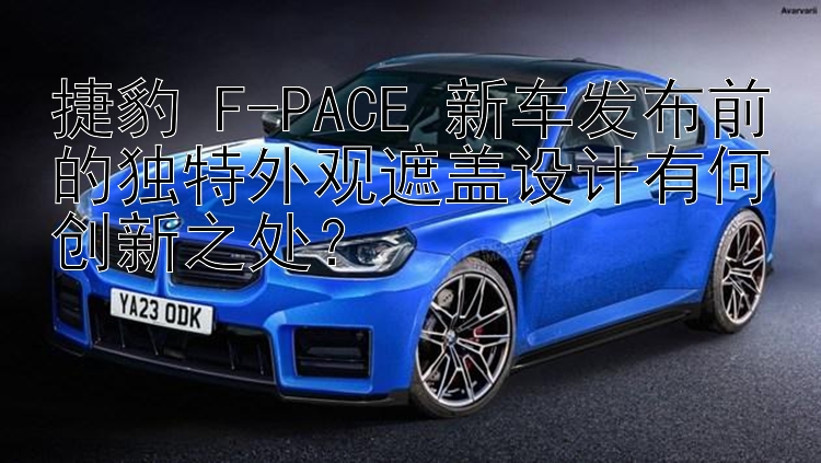 捷豹 F-PACE 新车发布前的独特外观遮盖设计有何创新之处？