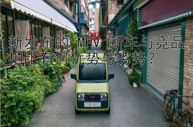 新发布的 MPV 新车与竞品相比有何优势与劣势？