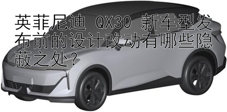 英菲尼迪 QX30 新车型发布前的设计改动有哪些隐蔽之处？