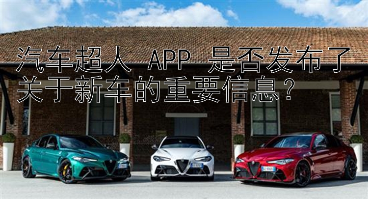 汽车超人 APP 是否发布了关于新车的重要信息？