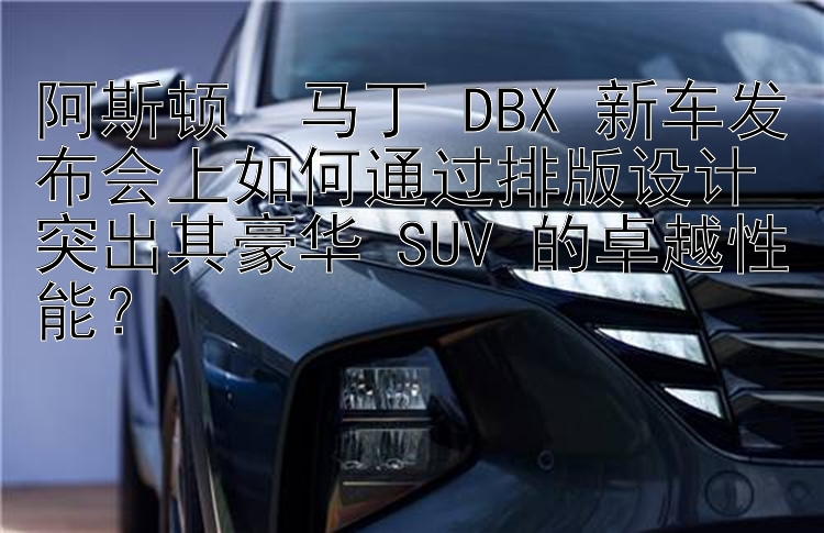 阿斯顿・马丁 DBX 新车发布会上如何通过排版设计突出其豪华 SUV 的卓越性能？