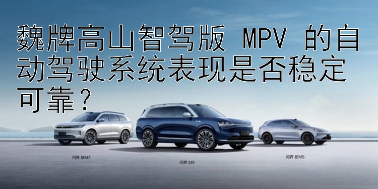 魏牌高山智驾版 MPV 的自动驾驶系统表现是否稳定可靠？