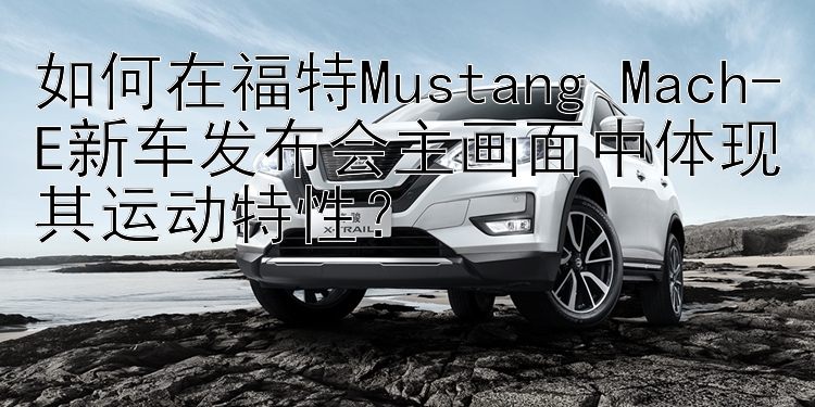 澳洲幸运10 如何在福特Mustang Mach-E新车发布会主画面中体现其运动特性？