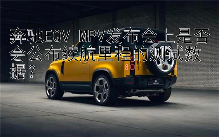 奔驰EQV MPV发布会上是否会公布续航里程的测试数据？