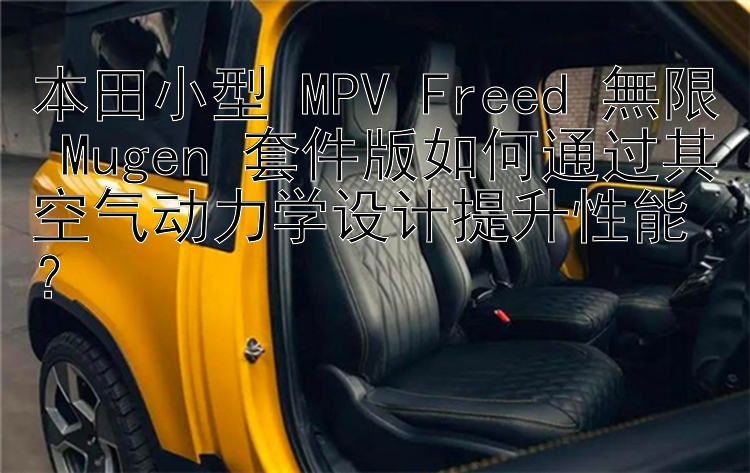 本田小型 MPV Freed 無限 Mugen 套件版如何通过其空气动力学设计提升性能？