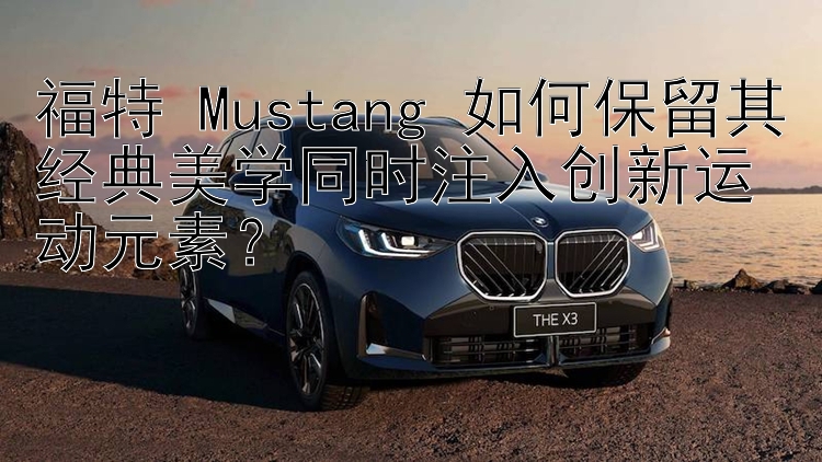 福特 Mustang 如何保留其经典美学同时注入创新运动元素？