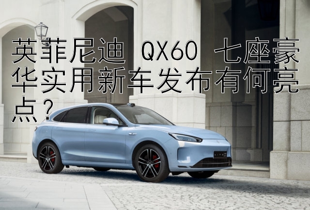 英菲尼迪 QX60 七座豪华实用新车发布有何亮点？