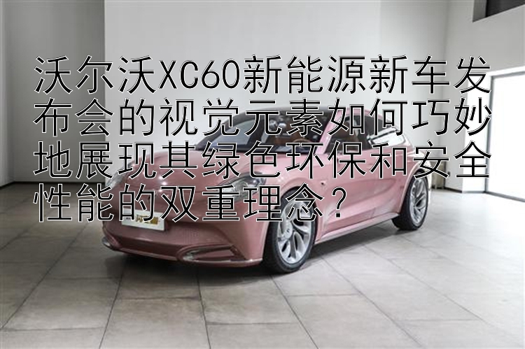 沃尔沃XC60新能源新车发布会的视觉元素如何巧妙地展现其绿色环保和安全性能的双重理念？