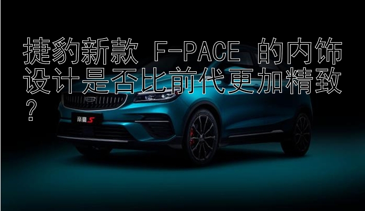 澳洲幸运5  捷豹新款 F-PACE 的内饰设计是否比前代更加精致？