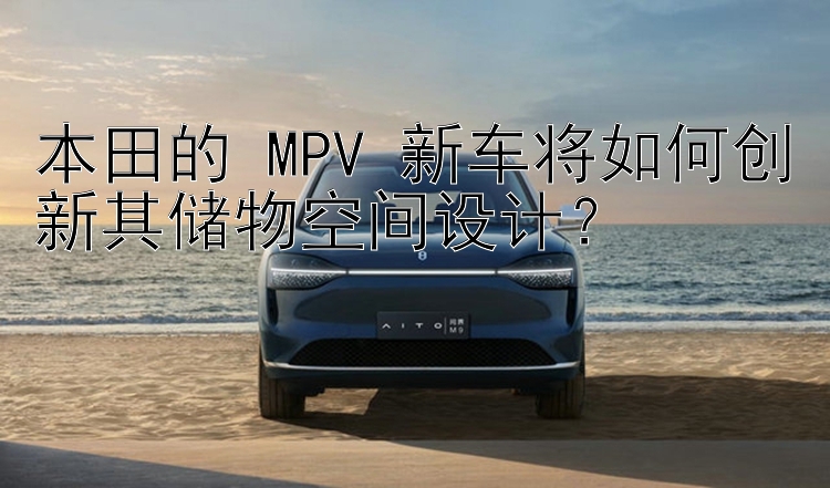 本田的 MPV 新车将如何创新其储物空间设计？