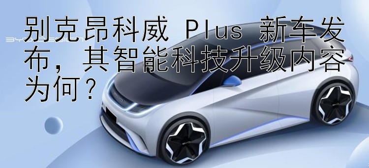 别克昂科威 Plus 新车发布，其智能科技升级内容为何？