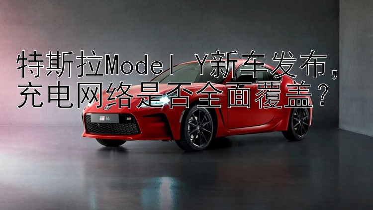 特斯拉Model Y新车发布，充电网络是否全面覆盖？