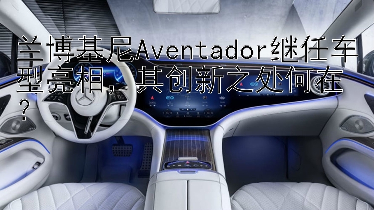 兰博基尼Aventador继任车型亮相，其创新之处何在？