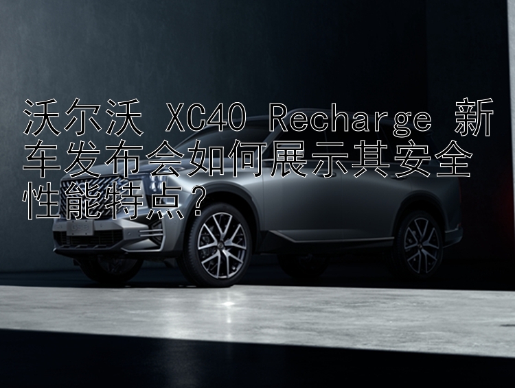 沃尔沃 XC40 Recharge 新车发布会如何展示其安全性能特点？