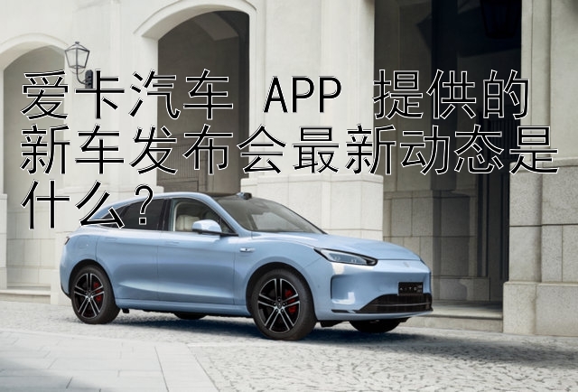 爱卡汽车 APP 提供的新车发布会最新动态是什么？