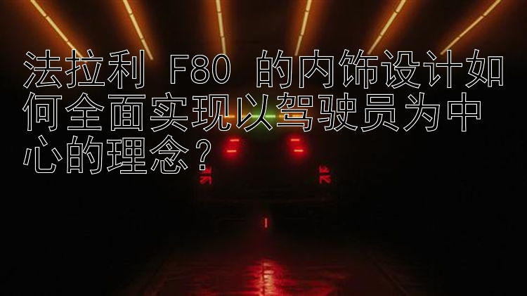 法拉利 F80 的内饰设计如何全面实现以驾驶员为中心的理念？