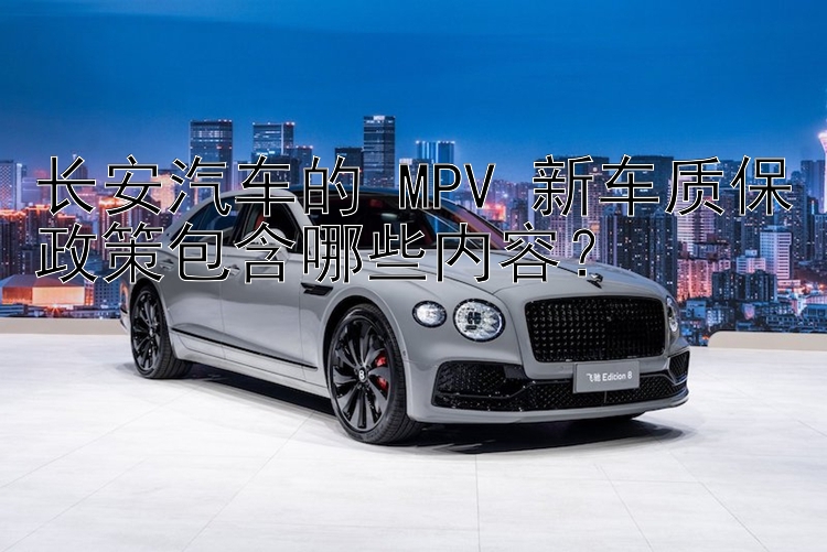 长安汽车的 MPV 新车质保政策包含哪些内容？