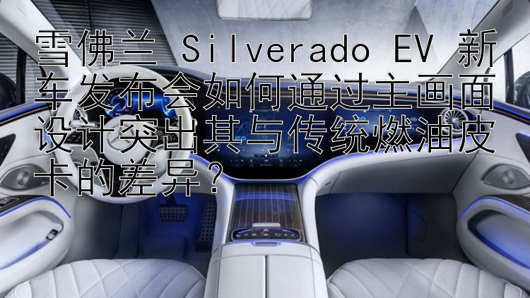 雪佛兰 Silverado EV 新车发布会如何通过主画面设计突出其与传统燃油皮卡的差异？