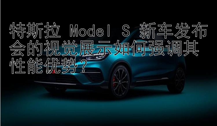 北京pk10 特斯拉 Model S 新车发布会的视觉展示如何强调其性能优势？