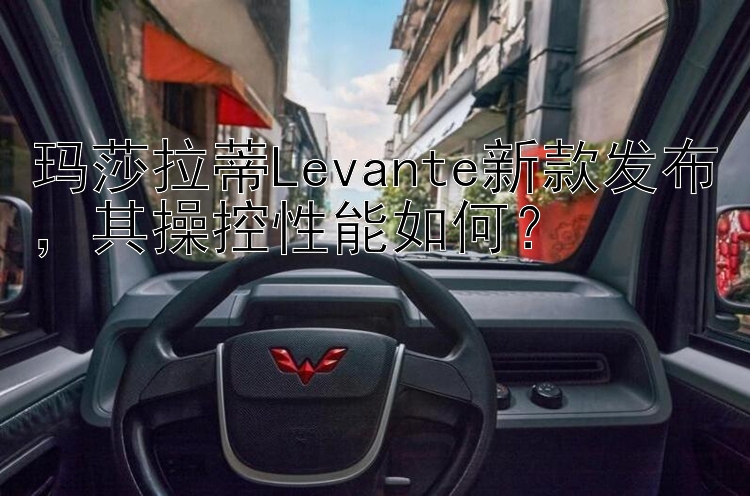 玛莎拉蒂Levante新款发布，其操控性能如何？