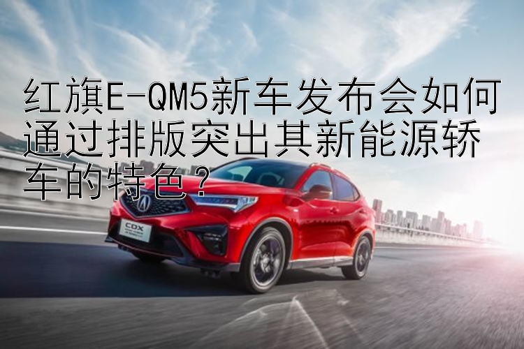 红旗E-QM5新车发布会如何通过排版突出其新能源轿车的特色？