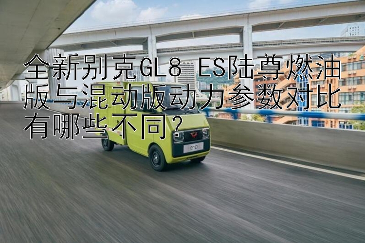 全新别克GL8 ES陆尊燃油版与混动版动力参数对比有哪些不同？