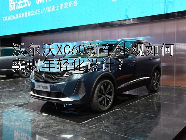 沃尔沃XC60新车外观如何实现年轻化设计？