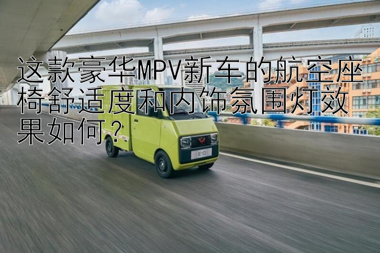 这款豪华MPV新车的航空座椅舒适度和内饰氛围灯效果如何？