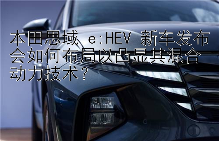 本田思域 e:HEV 新车发布会如何布局以凸显其混合动力技术？