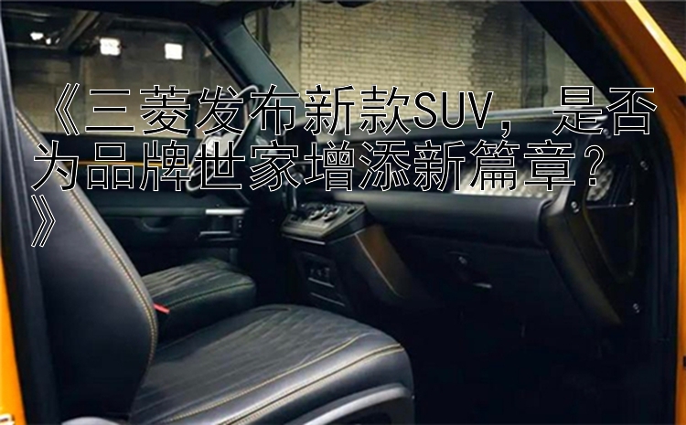 《三菱发布新款SUV，是否为品牌世家增添新篇章？》