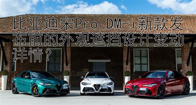 比亚迪宋Pro DM-i新款发布前的外观遮挡设计变动详情？