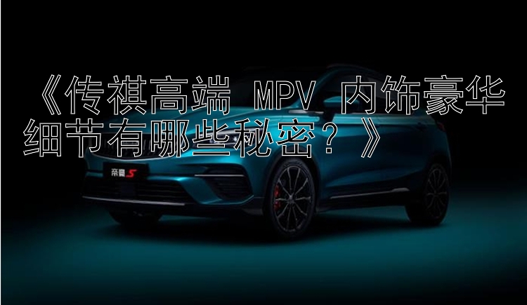 《传祺高端 MPV 内饰豪华细节有哪些秘密？》