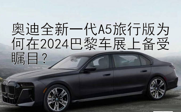 奥迪全新一代A5旅行版为何在2024巴黎车展上备受瞩目？