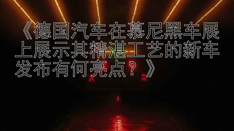 《德国汽车在慕尼黑车展上展示其精湛工艺的新车发布有何亮点？》