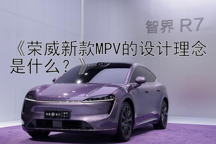 《荣威新款MPV的设计理念是什么？》