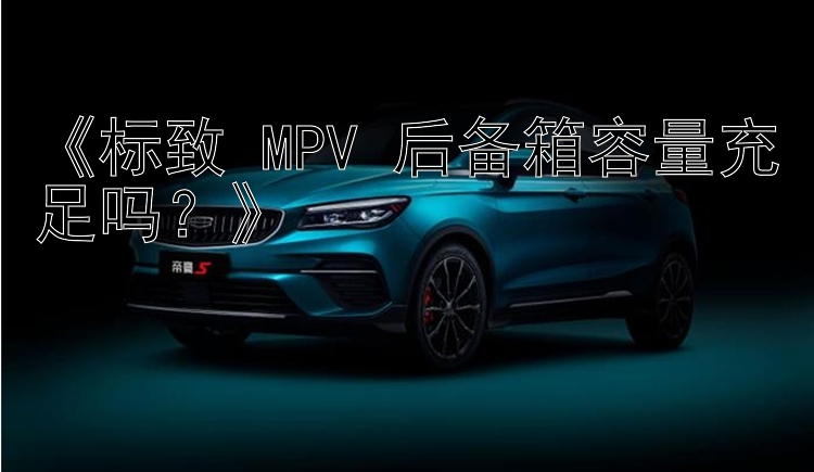 《标致 MPV 后备箱容量充足吗？》