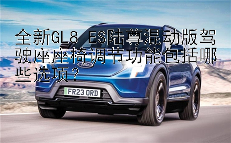 全新GL8 ES陆尊混动版驾驶座座椅调节功能包括哪些选项？