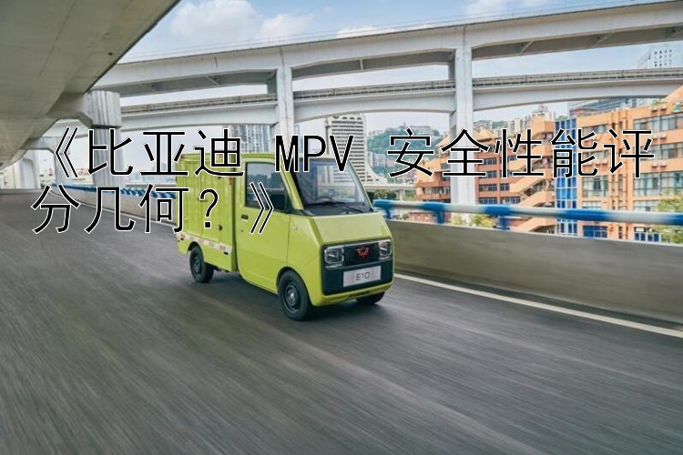 幸运快三计划《比亚迪 MPV 安全性能评分几何？》