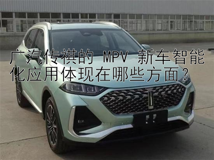 广汽传祺的 MPV 新车智能化应用体现在哪些方面？