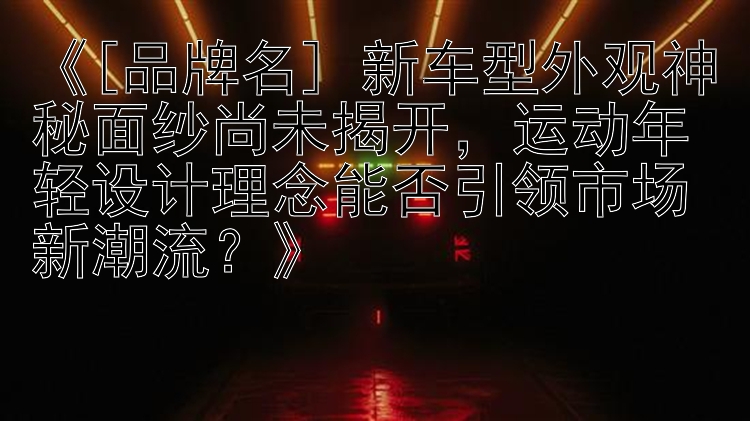 《[品牌名] 新车型外观神秘面纱尚未揭开，运动年轻设计理念能否引领市场新潮流？》