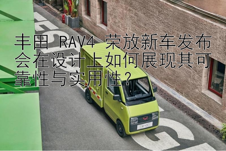 丰田 RAV4 荣放新车发布会在设计上如何展现其可靠性与实用性？