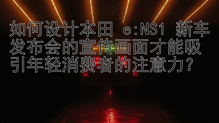 极速pk10 如何设计本田 e:NS1 新车发布会的宣传画面才能吸引年轻消费者的注意力？